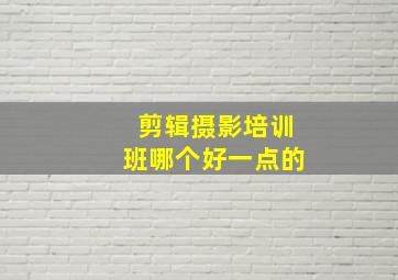 剪辑摄影培训班哪个好一点的