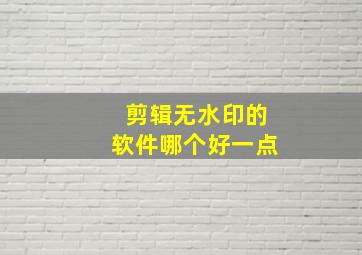 剪辑无水印的软件哪个好一点