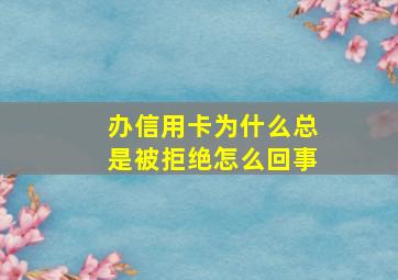 办信用卡为什么总是被拒绝怎么回事