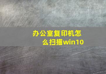 办公室复印机怎么扫描win10