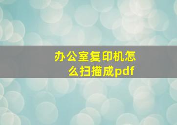 办公室复印机怎么扫描成pdf