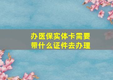 办医保实体卡需要带什么证件去办理