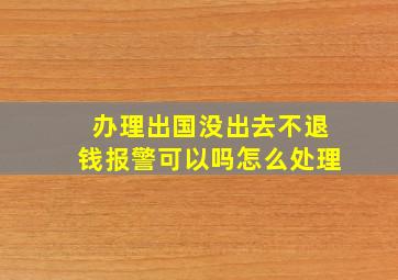 办理出国没出去不退钱报警可以吗怎么处理