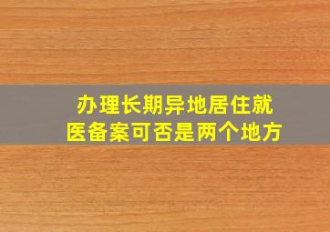 办理长期异地居住就医备案可否是两个地方