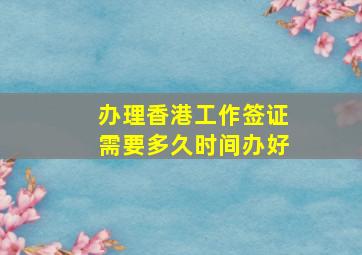 办理香港工作签证需要多久时间办好