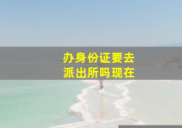 办身份证要去派出所吗现在