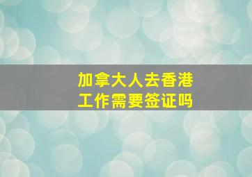 加拿大人去香港工作需要签证吗