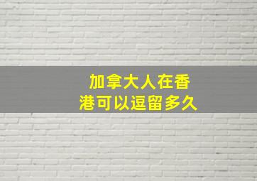 加拿大人在香港可以逗留多久