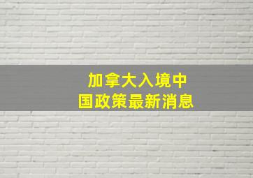 加拿大入境中国政策最新消息