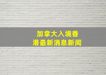 加拿大入境香港最新消息新闻