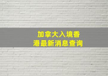 加拿大入境香港最新消息查询