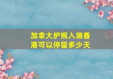 加拿大护照入境香港可以停留多少天