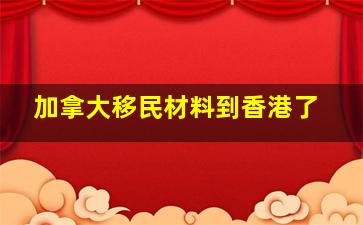 加拿大移民材料到香港了