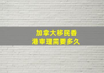 加拿大移民香港审理需要多久