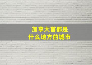 加拿大首都是什么地方的城市