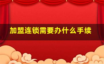 加盟连锁需要办什么手续