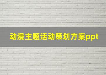 动漫主题活动策划方案ppt