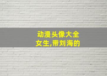 动漫头像大全女生,带刘海的