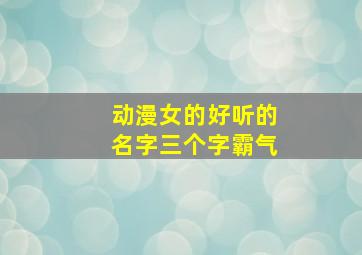 动漫女的好听的名字三个字霸气