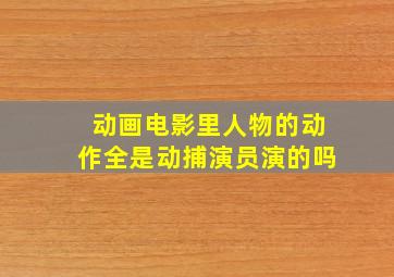 动画电影里人物的动作全是动捕演员演的吗