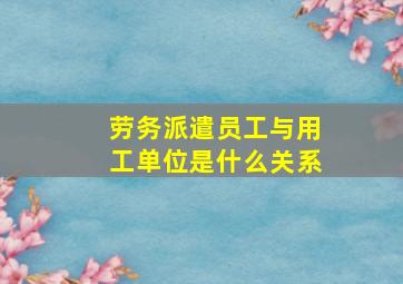 劳务派遣员工与用工单位是什么关系