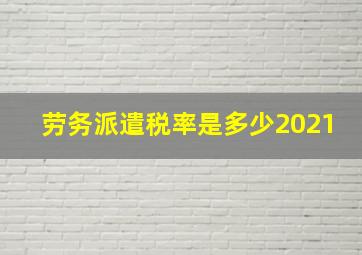 劳务派遣税率是多少2021