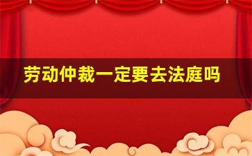 劳动仲裁一定要去法庭吗