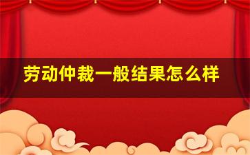 劳动仲裁一般结果怎么样