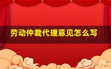 劳动仲裁代理意见怎么写