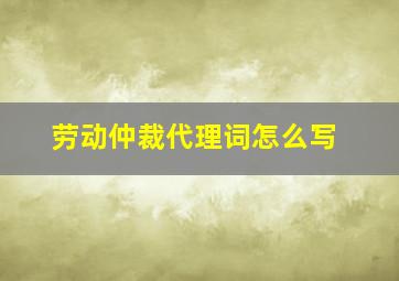 劳动仲裁代理词怎么写