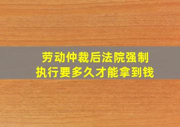 劳动仲裁后法院强制执行要多久才能拿到钱