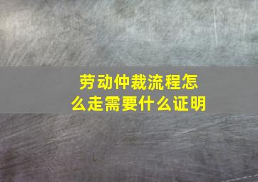 劳动仲裁流程怎么走需要什么证明