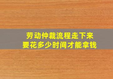 劳动仲裁流程走下来要花多少时间才能拿钱