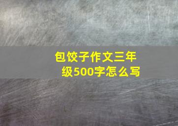 包饺子作文三年级500字怎么写