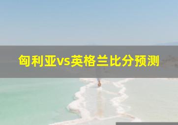 匈利亚vs英格兰比分预测