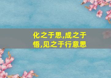 化之于思,成之于悟,见之于行意思