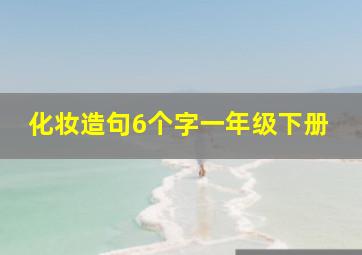 化妆造句6个字一年级下册