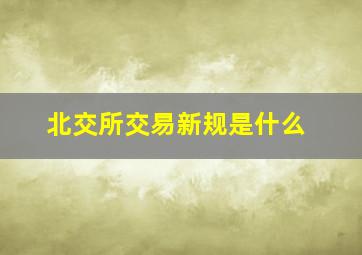 北交所交易新规是什么