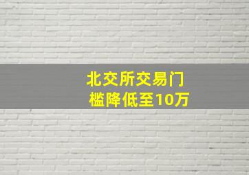 北交所交易门槛降低至10万