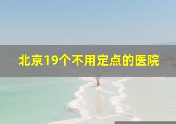 北京19个不用定点的医院