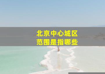 北京中心城区范围是指哪些