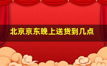 北京京东晚上送货到几点