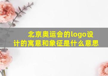 北京奥运会的logo设计的寓意和象征是什么意思