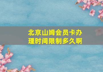 北京山姆会员卡办理时间限制多久啊