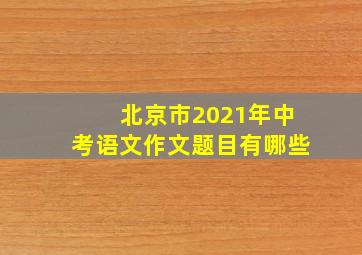 北京市2021年中考语文作文题目有哪些