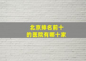 北京排名前十的医院有哪十家