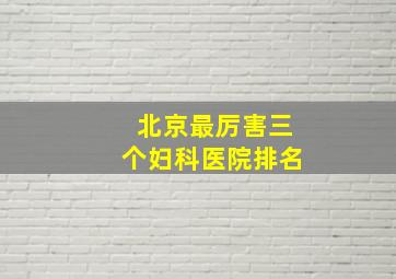 北京最厉害三个妇科医院排名