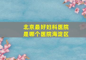 北京最好妇科医院是哪个医院海淀区