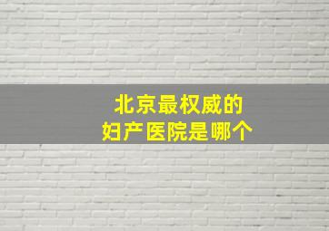 北京最权威的妇产医院是哪个