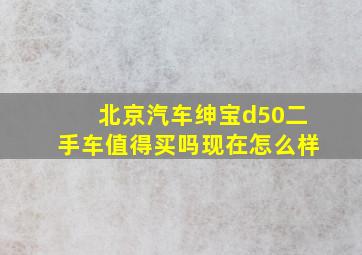 北京汽车绅宝d50二手车值得买吗现在怎么样